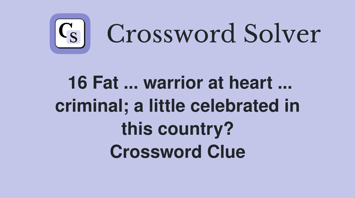 16 Fat warrior at heart criminal; a little celebrated in this